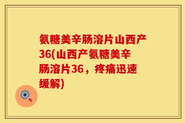 氨糖美辛肠溶片山西产36(山西产氨糖美辛肠溶片36，迅速缓解)