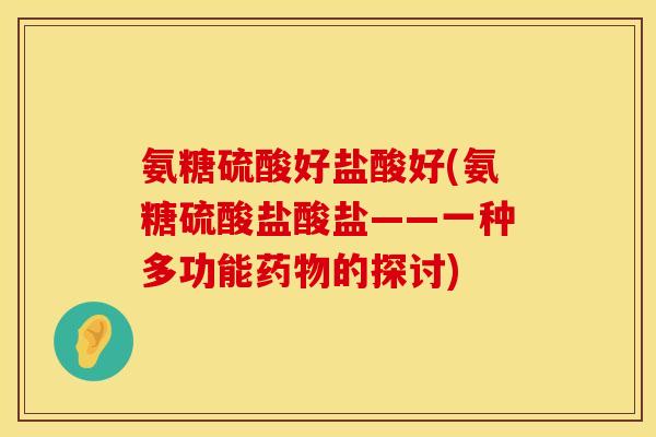 氨糖硫酸好盐酸好(氨糖硫酸盐酸盐——一种多功能药物的探讨)