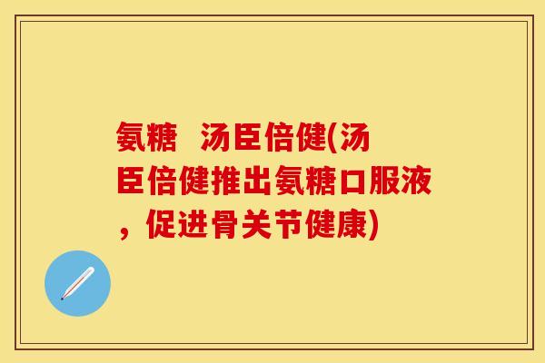 氨糖  汤臣倍健(汤臣倍健推出氨糖口服液，促进骨关节健康)