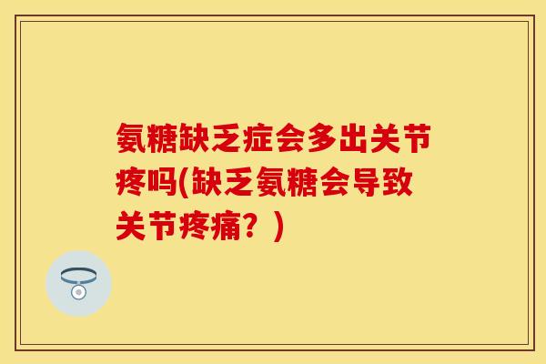 氨糖缺乏症会多出关节疼吗(缺乏氨糖会导致关节疼痛？)