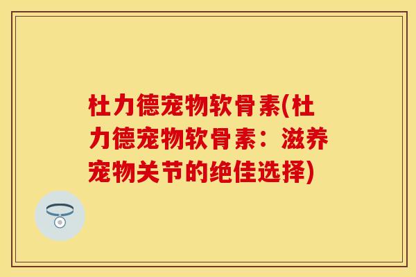 杜力德宠物软骨素(杜力德宠物软骨素：滋养宠物关节的绝佳选择)