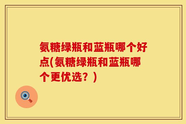 氨糖绿瓶和蓝瓶哪个好点(氨糖绿瓶和蓝瓶哪个更优选？)