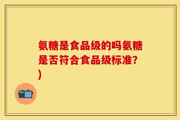 氨糖是食品级的吗氨糖是否符合食品级标准?) 氨糖是食品级的吗氨糖是否符合食品级标准?)
