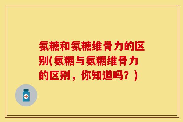 氨糖和氨糖维骨力的区别(氨糖与氨糖维骨力的区别，你知道吗？)