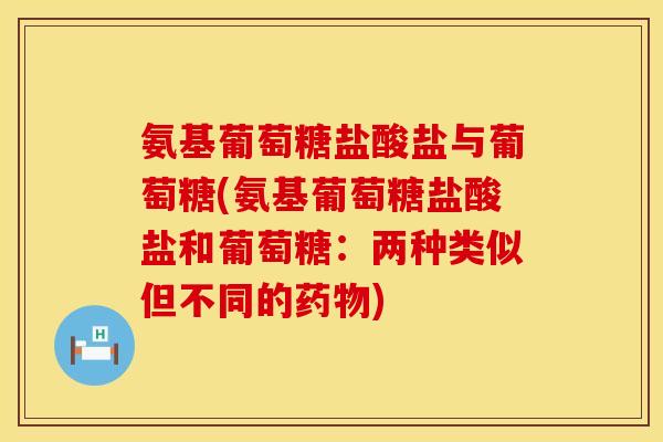 氨基葡萄糖盐酸盐与葡萄糖(氨基葡萄糖盐酸盐和葡萄糖:两种类似但不同的药物)