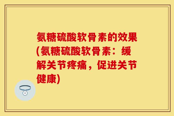氨糖硫酸软骨素的效果(氨糖硫酸软骨素:缓解关节疼痛,促进关节健康)