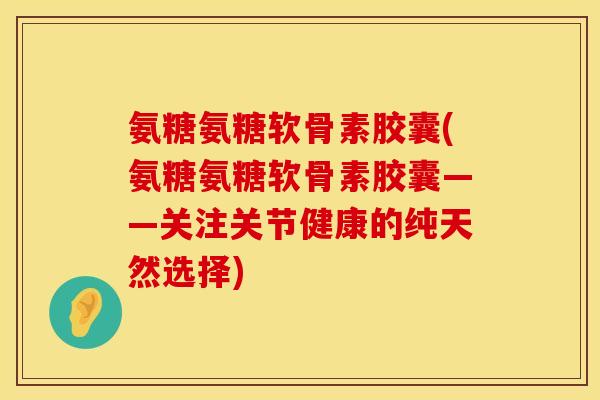 氨糖氨糖软骨素胶囊(氨糖氨糖软骨素胶囊——关注关节健康的纯天然选择)