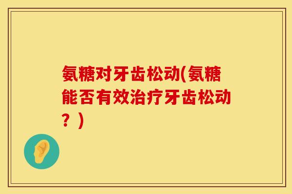 氨糖对牙齿松动(氨糖能否有效治疗牙齿松动？)