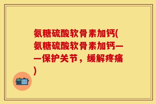 氨糖硫酸软骨素加钙(氨糖硫酸软骨素加钙——保护关节，缓解疼痛)