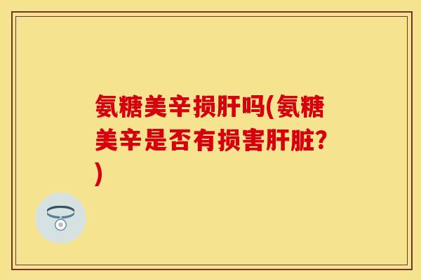 氨糖美辛损肝吗(氨糖美辛是否有损害肝脏？)