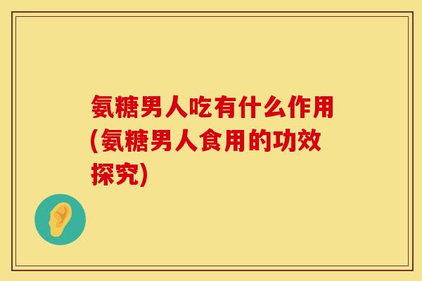 氨糖男人吃有什么作用(氨糖男人食用的功效探究)