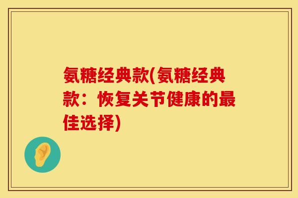 氨糖经典款(氨糖经典款：恢复关节健康的最佳选择)