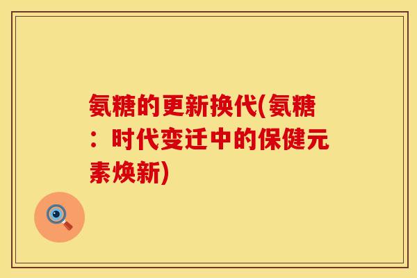 氨糖的更新换代(氨糖：时代变迁中的保健元素焕新)