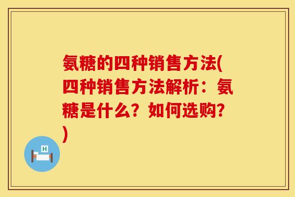 氨糖的四种销售方法(四种销售方法解析:氨糖是什么?如何选购?) 氨糖的四种销售方法(四种销售方法解析:氨糖是什么?如何选购?)
