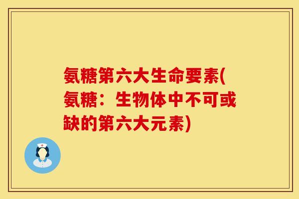 氨糖第六大生命要素(氨糖：生物体中不可或缺的第六大元素)