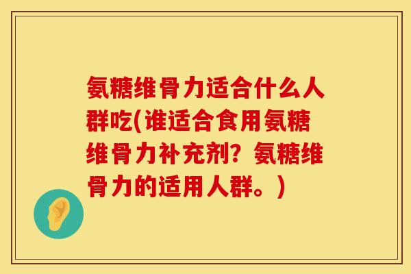 氨糖维骨力适合什么人群吃(谁适合食用氨糖维骨力补充剂?氨糖维骨力的适用人群。)