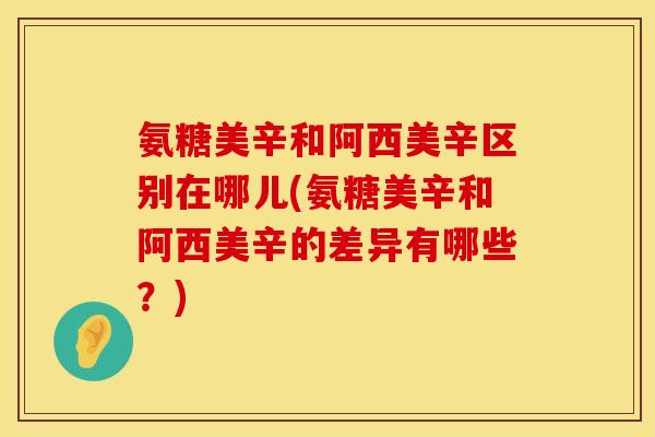 氨糖美辛和阿西美辛区别在哪儿(氨糖美辛和阿西美辛的差异有哪些？)