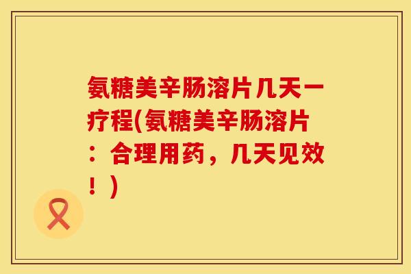 氨糖美辛肠溶片几天一疗程(氨糖美辛肠溶片:合理用药,几天见效!)