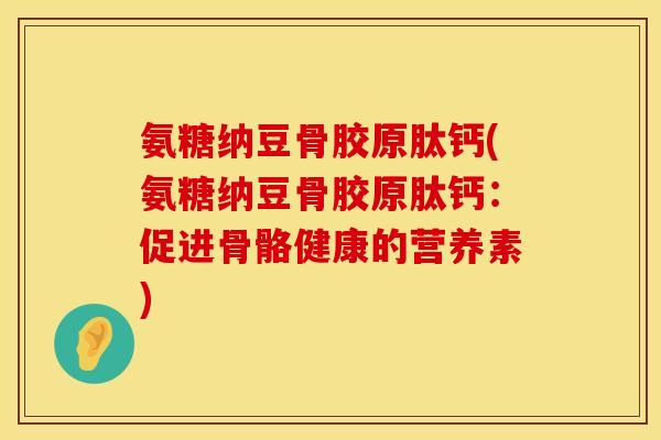 氨糖纳豆骨胶原肽钙(氨糖纳豆骨胶原肽钙：促进骨骼健康的营养素)