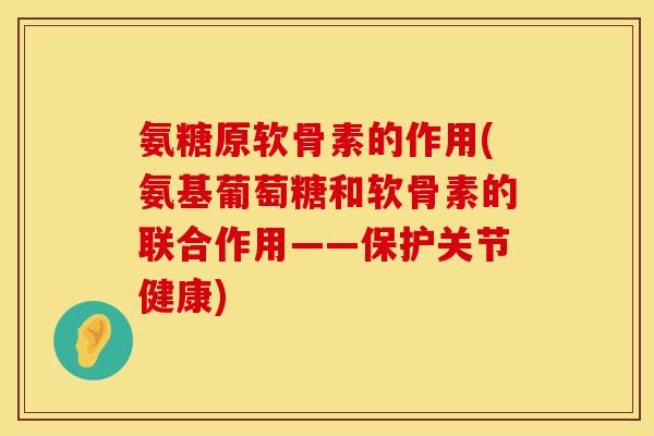 氨糖原软骨素的作用(氨基葡萄糖和软骨素的联合作用——保护关节健康)