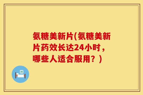 氨糖美新片(氨糖美新片长达24小时,哪些人适合服用?) 氨糖美新片(氨糖美新片长达24小时,哪些人适合服用?)