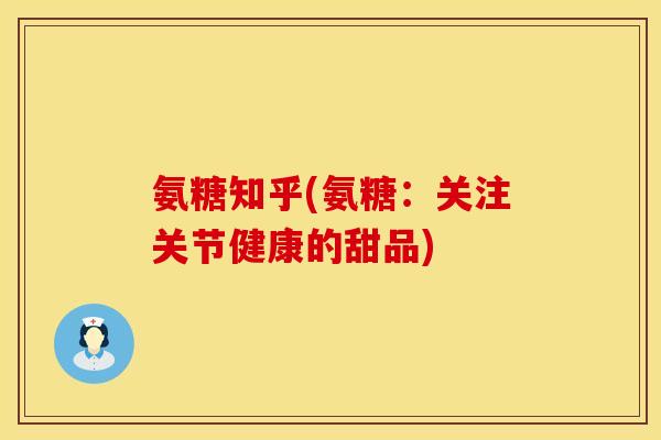 氨糖知乎(氨糖：关注关节健康的甜品)