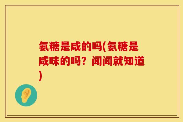氨糖是咸的吗(氨糖是咸味的吗?闻闻就知道)