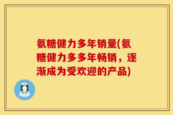 氨糖健力多年销量(氨糖健力多多年畅销，逐渐成为受欢迎的产品)