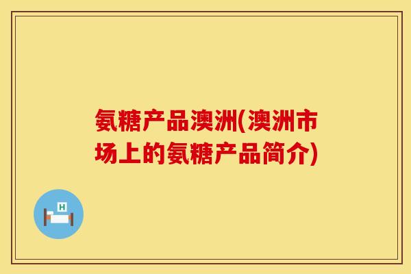 氨糖产品澳洲(澳洲市场上的氨糖产品简介) 氨糖产品澳洲(澳洲市场上的氨糖产品简介)