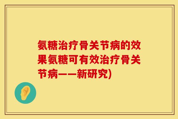 氨糖治疗骨关节病的效果氨糖可有效治疗骨关节病——新研究)
