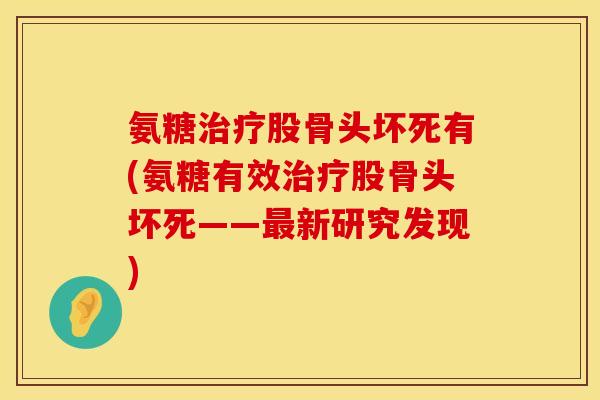 氨糖股骨头坏死有(氨糖有效股骨头坏死——新研究发现) 氨糖股骨头坏死有(氨糖有效股骨头坏死——新研究发现)