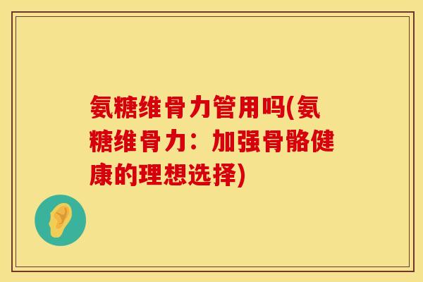 氨糖维骨力管用吗(氨糖维骨力：加强骨骼健康的理想选择)