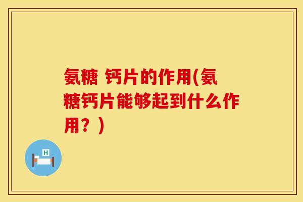 氨糖 钙片的作用(氨糖钙片能够起到什么作用？)