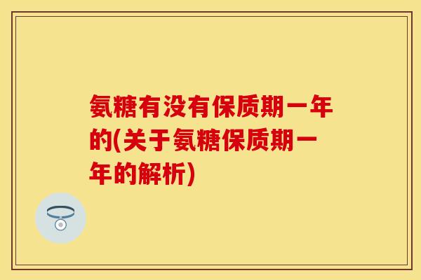 氨糖有没有保质期一年的(关于氨糖保质期一年的解析)