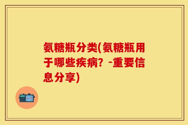 氨糖瓶分类(氨糖瓶用于哪些?-重要信息分享) 氨糖瓶分类(氨糖瓶用于哪些?-重要信息分享)