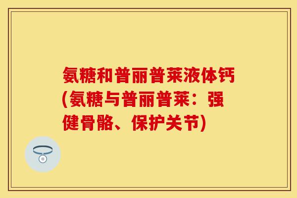 氨糖和普丽普莱液体钙(氨糖与普丽普莱:强健骨骼、保护关节) 氨糖和普丽普莱液体钙(氨糖与普丽普莱:强健骨骼、保护关节)