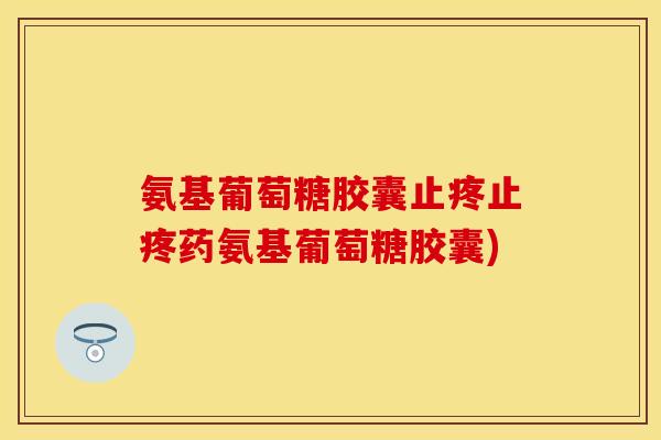氨基葡萄糖胶囊止疼止疼药氨基葡萄糖胶囊)