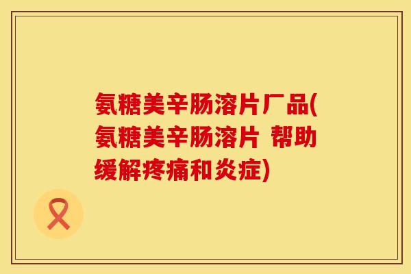 氨糖美辛肠溶片厂品(氨糖美辛肠溶片 帮助缓解疼痛和炎症)
