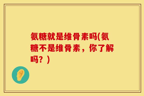氨糖就是维骨素吗(氨糖不是维骨素，你了解吗？)