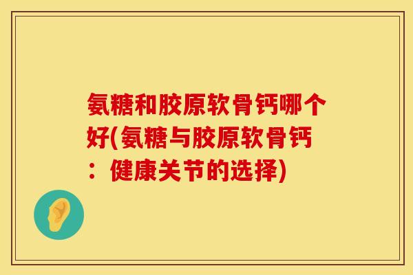 氨糖和胶原软骨钙哪个好(氨糖与胶原软骨钙：健康关节的选择)