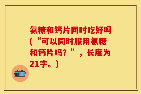 氨糖和钙片同时吃好吗(“可以同时服用氨糖和钙片吗？”，长度为21字。)