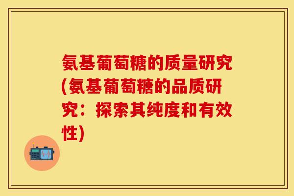 氨基葡萄糖的质量研究(氨基葡萄糖的品质研究：探索其纯度和有效性)