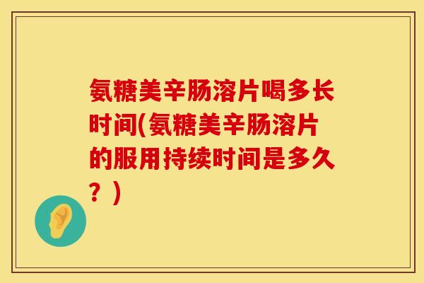 氨糖美辛肠溶片喝多长时间(氨糖美辛肠溶片的服用持续时间是多久？)
