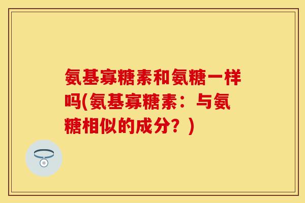 氨基寡糖素和氨糖一样吗(氨基寡糖素：与氨糖相似的成分？)