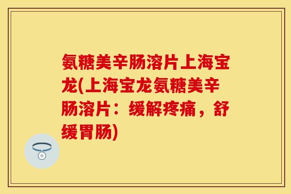 氨糖美辛肠溶片上海宝龙(上海宝龙氨糖美辛肠溶片：缓解疼痛，舒缓胃肠)