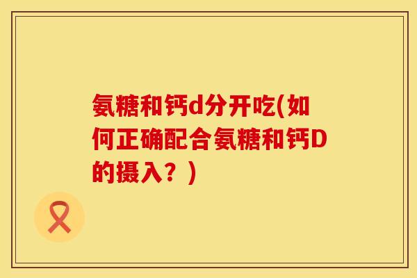 氨糖和钙d分开吃(如何正确配合氨糖和钙D的摄入？)
