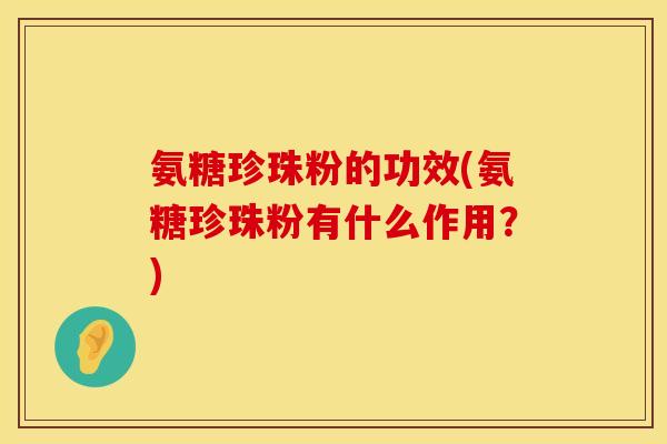 氨糖珍珠粉的功效(氨糖珍珠粉有什么作用？)