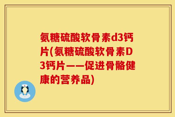 氨糖硫酸软骨素d3钙片(氨糖硫酸软骨素D3钙片——促进骨骼健康的营养品)