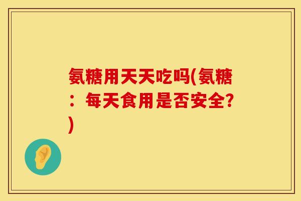氨糖用天天吃吗(氨糖：每天食用是否安全？)