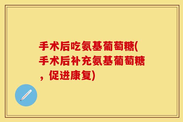 手术后吃氨基葡萄糖(手术后补充氨基葡萄糖，促进康复)